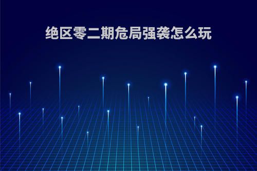 绝区零二期危局强袭怎么玩