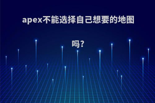 apex不能选择自己想要的地图吗?