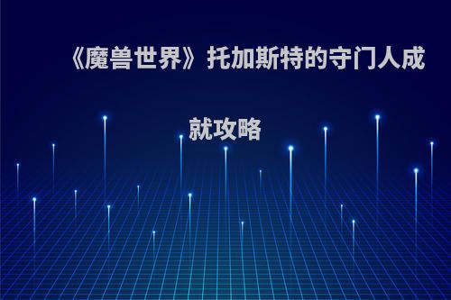 《魔兽世界》托加斯特的守门人成就攻略