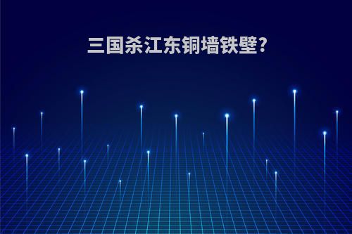 三国杀江东铜墙铁壁?