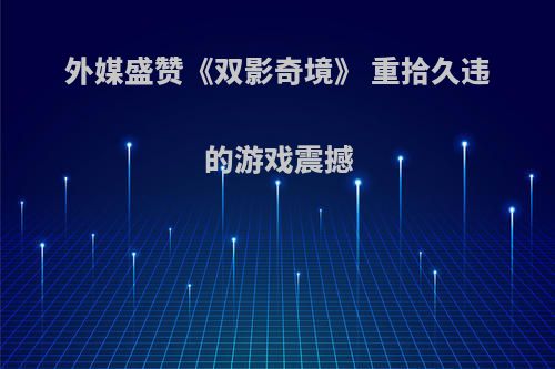 外媒盛赞《双影奇境》 重拾久违的游戏震撼