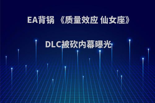 EA背锅 《质量效应 仙女座》DLC被砍内幕曝光