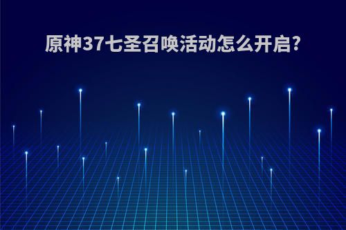 原神37七圣召唤活动怎么开启?