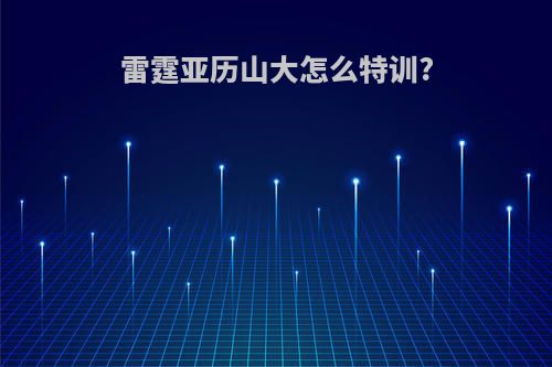 雷霆亚历山大怎么特训?