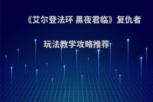 《艾尔登法环 黑夜君临》复仇者玩法教学攻略推荐