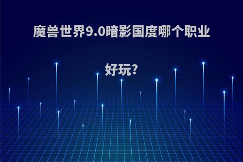魔兽世界9.0暗影国度哪个职业好玩?