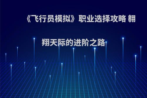 《飞行员模拟》职业选择攻略 翱翔天际的进阶之路