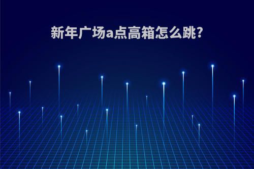 新年广场a点高箱怎么跳?