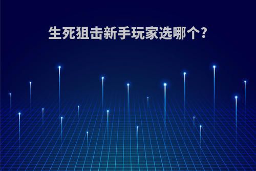 生死狙击新手玩家选哪个?