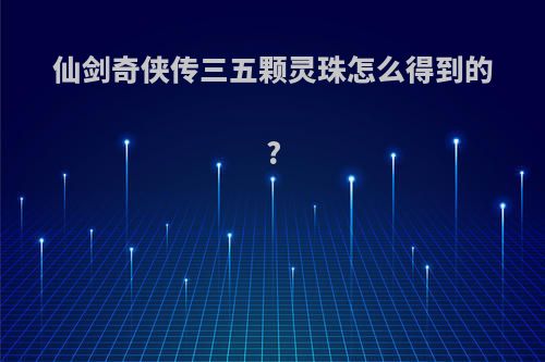 仙剑奇侠传三五颗灵珠怎么得到的?