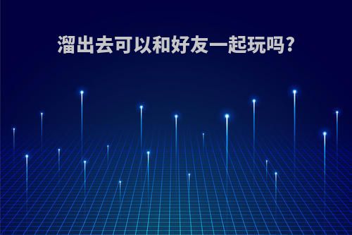 溜出去可以和好友一起玩吗?