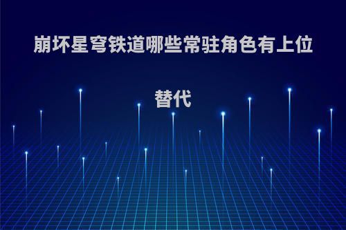 崩坏星穹铁道哪些常驻角色有上位替代
