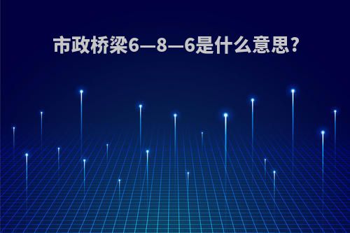 市政桥梁6—8—6是什么意思?