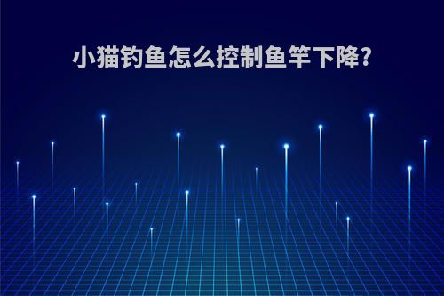 小猫钓鱼怎么控制鱼竿下降?