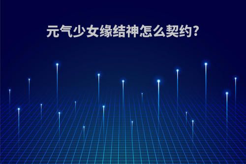 元气少女缘结神怎么契约?