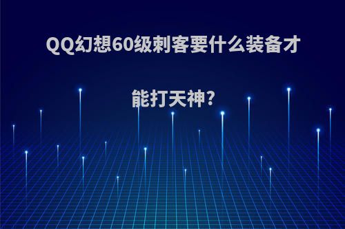QQ幻想60级刺客要什么装备才能打天神?