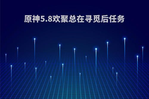 原神5.8欢聚总在寻觅后任务