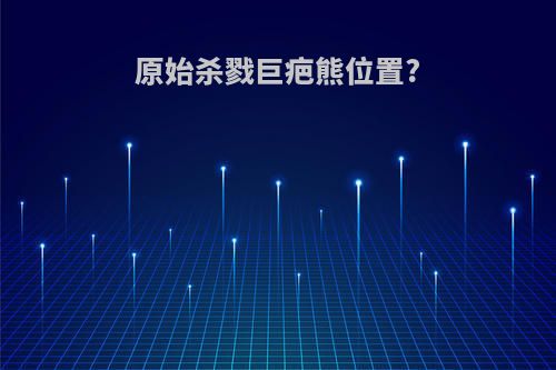 原始杀戮巨疤熊位置?