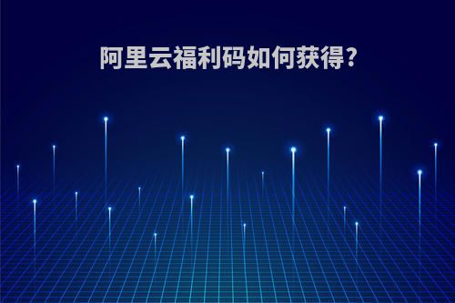 阿里云福利码如何获得?