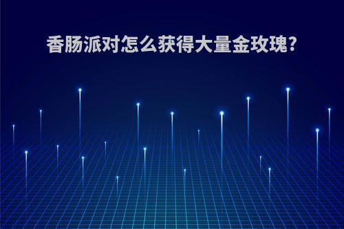 香肠派对怎么获得大量金玫瑰?