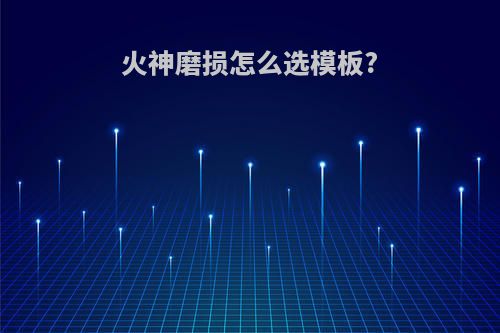 火神磨损怎么选模板?