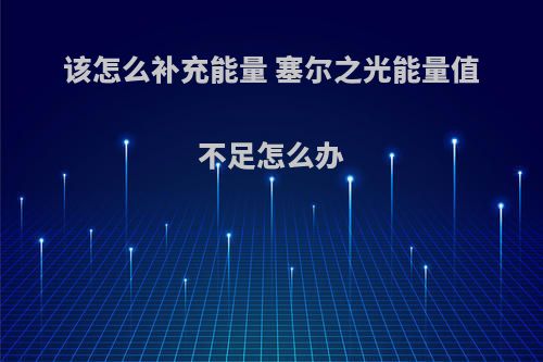 该怎么补充能量 塞尔之光能量值不足怎么办(塞尔之光怎么提升战力)