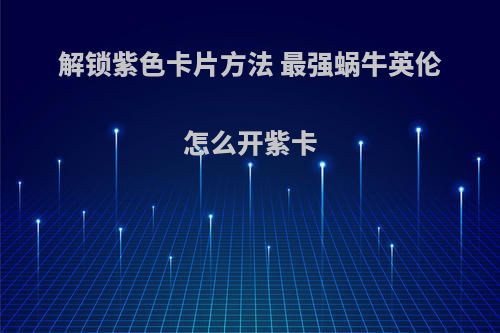 解锁紫色卡片方法 最强蜗牛英伦怎么开紫卡(最强蜗牛英伦紫色船怎么获得)