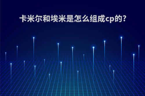 卡米尔和埃米是怎么组成cp的?