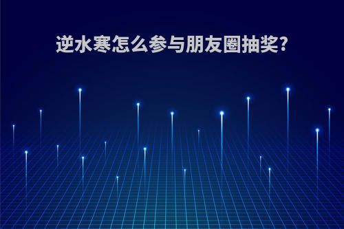 逆水寒怎么参与朋友圈抽奖?