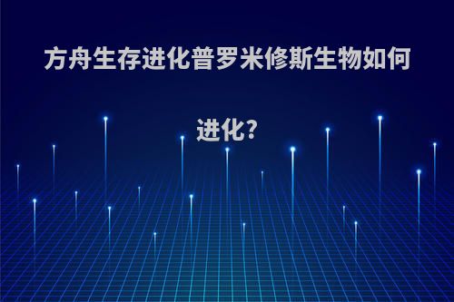 方舟生存进化普罗米修斯生物如何进化?
