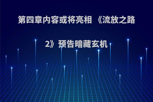 第四章内容或将亮相 《流放之路2》预告暗藏玄机