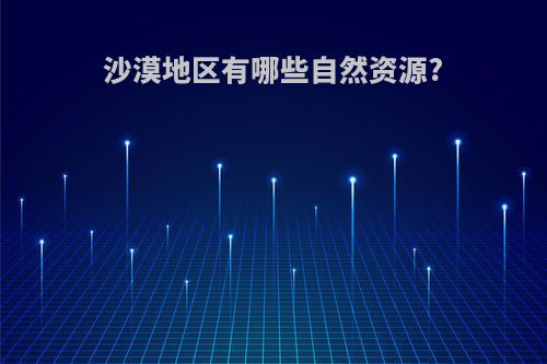 沙漠地区有哪些自然资源?