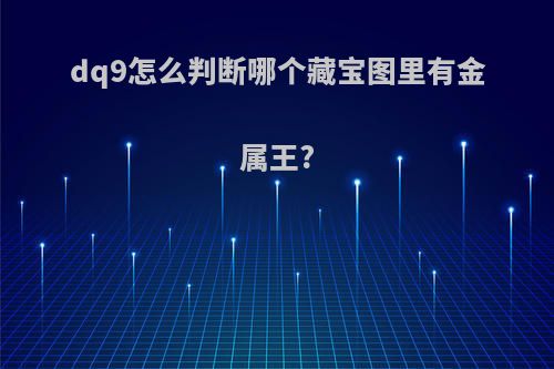 dq9怎么判断哪个藏宝图里有金属王?