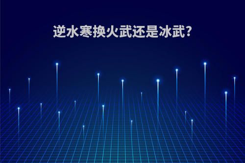逆水寒换火武还是冰武?