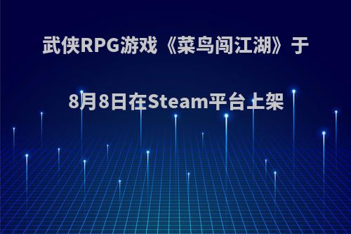 武侠RPG游戏《菜鸟闯江湖》于8月8日在Steam平台上架(菜鸟闯江湖官网下载)