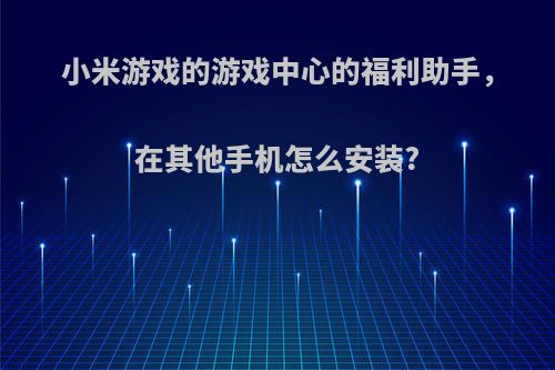 小米游戏的游戏中心的福利助手，在其他手机怎么安装?