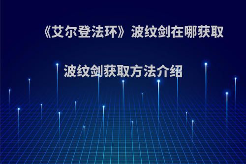 《艾尔登法环》波纹剑在哪获取 波纹剑获取方法介绍