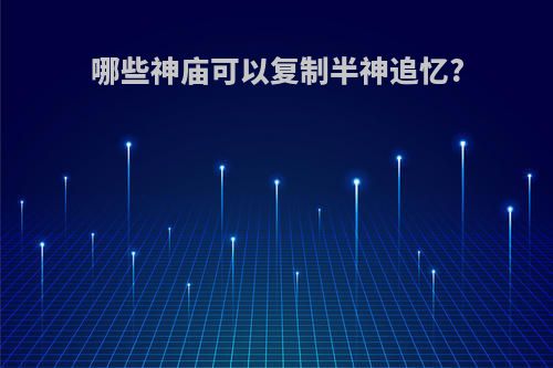 哪些神庙可以复制半神追忆?