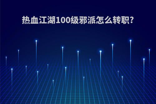 热血江湖100级邪派怎么转职?
