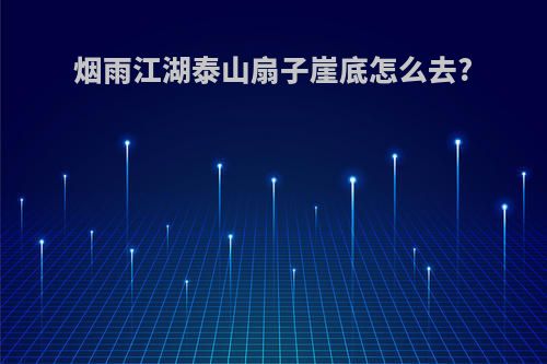 烟雨江湖泰山扇子崖底怎么去?