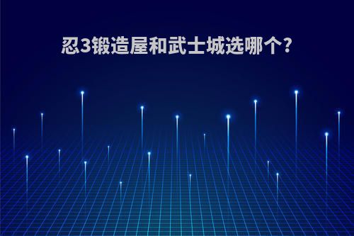 忍3锻造屋和武士城选哪个?