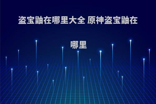 盗宝鼬在哪里大全 原神盗宝鼬在哪里(原神盗宝鼬刷新时间多久)