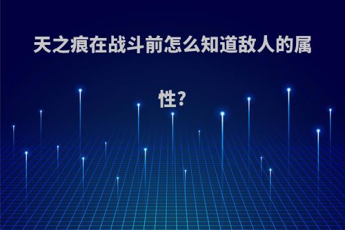 天之痕在战斗前怎么知道敌人的属性?