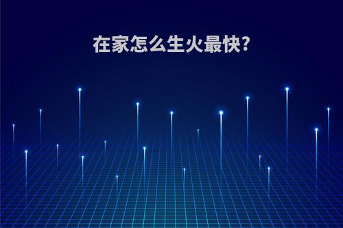 在家怎么生火最快?