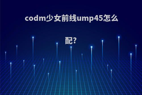 codm少女前线ump45怎么配?