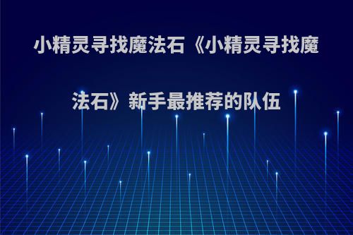 小精灵寻找魔法石《小精灵寻找魔法石》新手最推荐的队伍