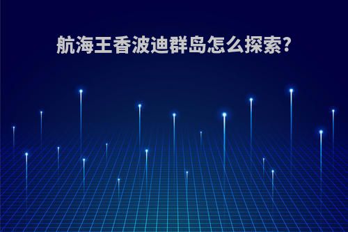航海王香波迪群岛怎么探索?