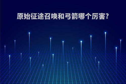 原始征途召唤和弓箭哪个厉害?