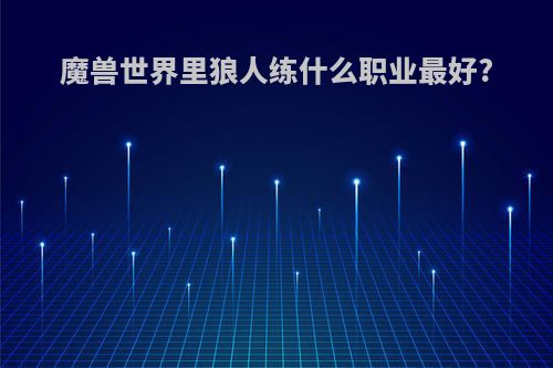 魔兽世界里狼人练什么职业最好?