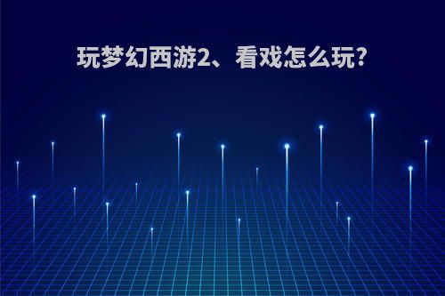 玩梦幻西游2、看戏怎么玩?
